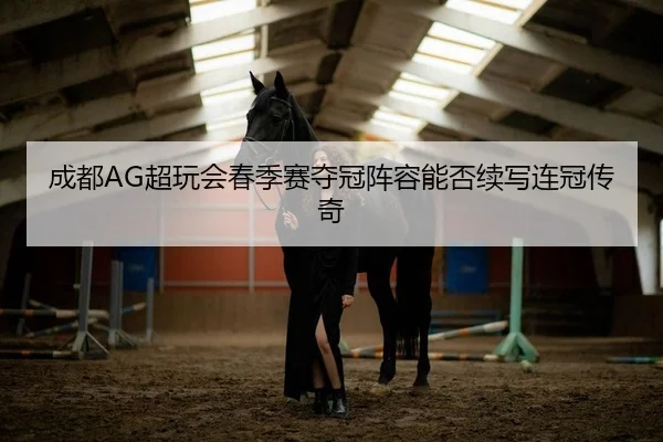 成都AG超玩会春季赛夺冠阵容能否续写连冠传奇
